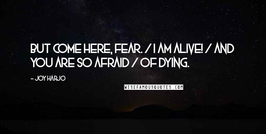 Joy Harjo Quotes: But come here, Fear. / I am alive! / And you are so afraid / of dying.