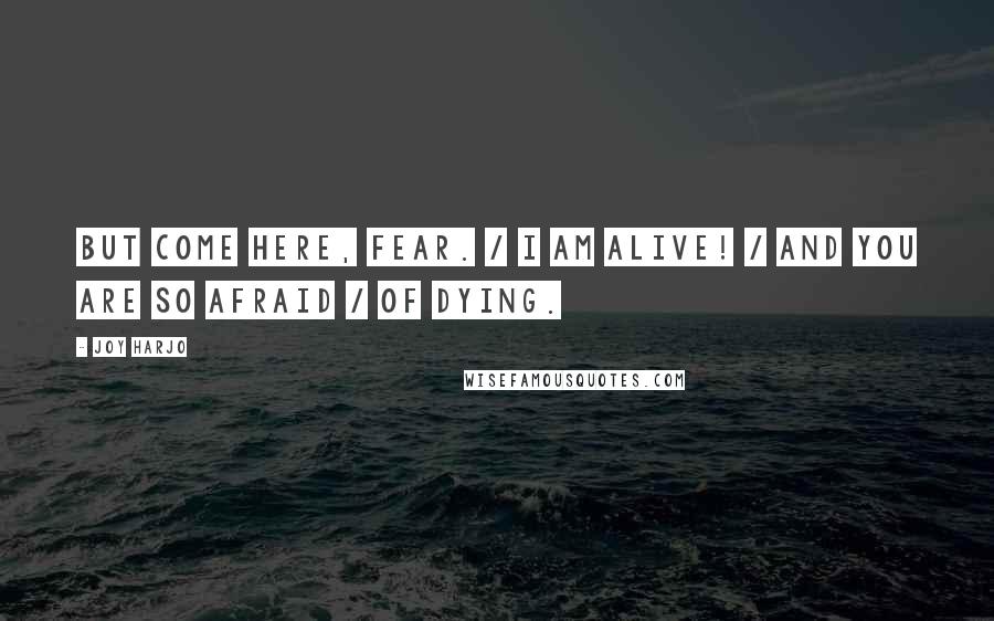 Joy Harjo Quotes: But come here, Fear. / I am alive! / And you are so afraid / of dying.