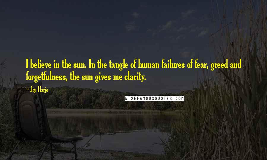 Joy Harjo Quotes: I believe in the sun. In the tangle of human failures of fear, greed and forgetfulness, the sun gives me clarity.