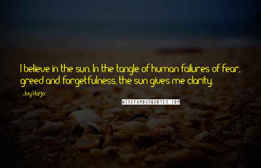 Joy Harjo Quotes: I believe in the sun. In the tangle of human failures of fear, greed and forgetfulness, the sun gives me clarity.