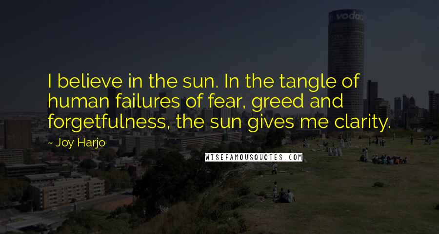 Joy Harjo Quotes: I believe in the sun. In the tangle of human failures of fear, greed and forgetfulness, the sun gives me clarity.