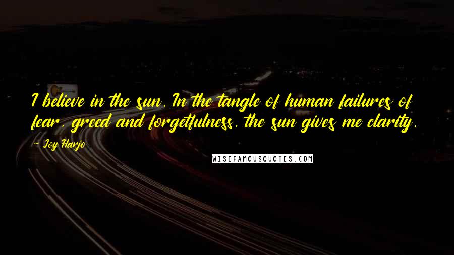 Joy Harjo Quotes: I believe in the sun. In the tangle of human failures of fear, greed and forgetfulness, the sun gives me clarity.