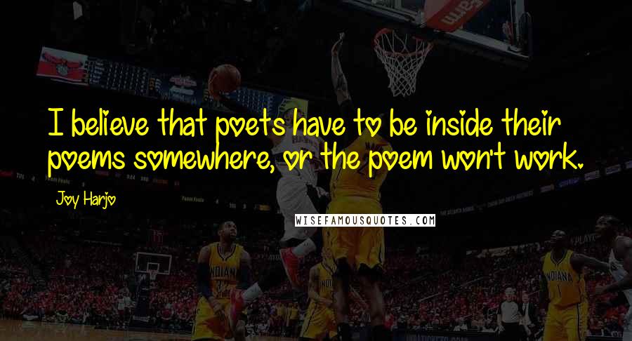 Joy Harjo Quotes: I believe that poets have to be inside their poems somewhere, or the poem won't work.