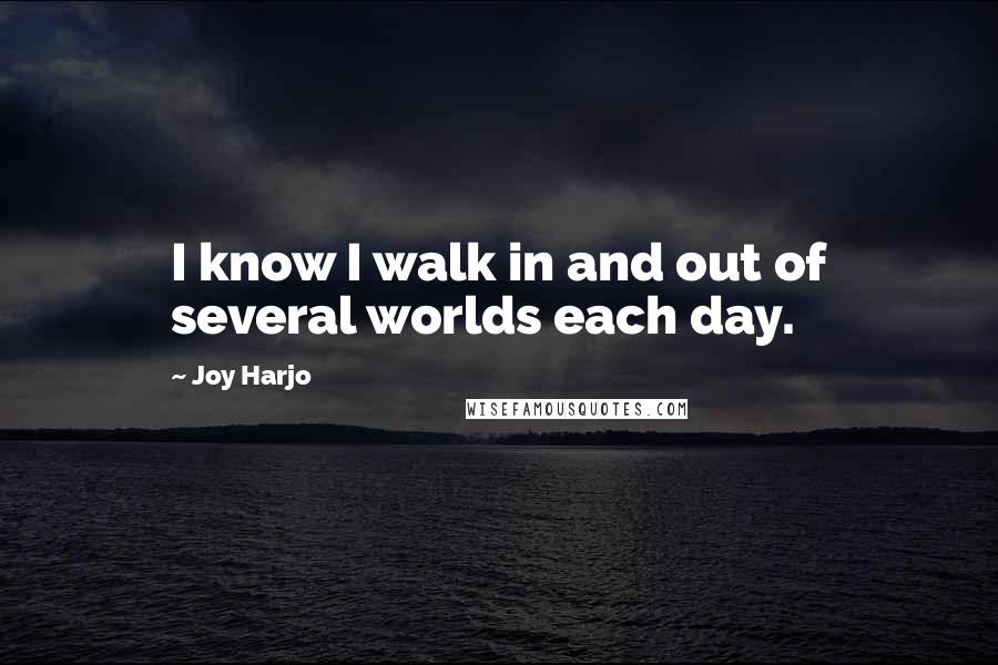 Joy Harjo Quotes: I know I walk in and out of several worlds each day.