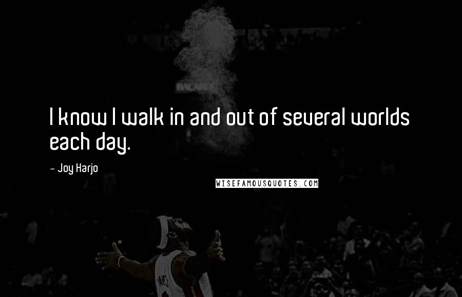 Joy Harjo Quotes: I know I walk in and out of several worlds each day.