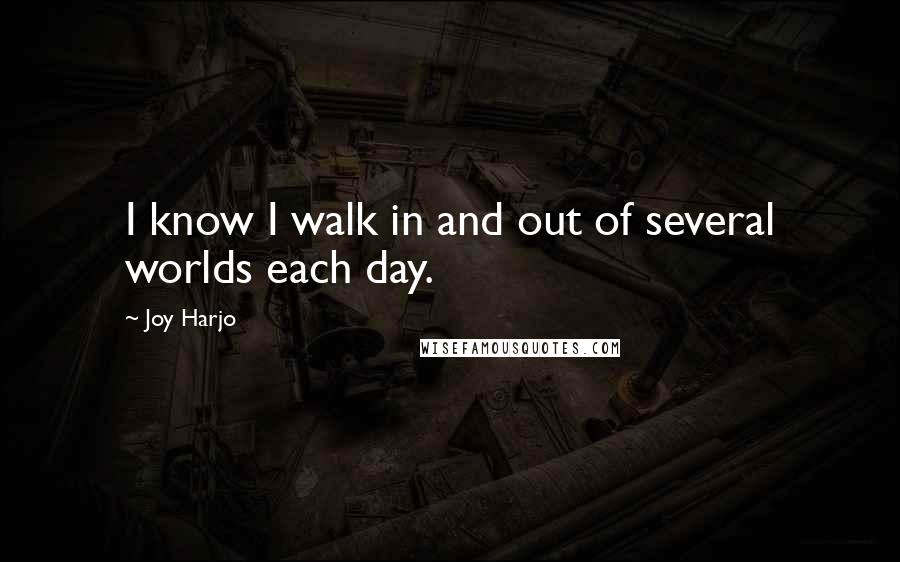 Joy Harjo Quotes: I know I walk in and out of several worlds each day.