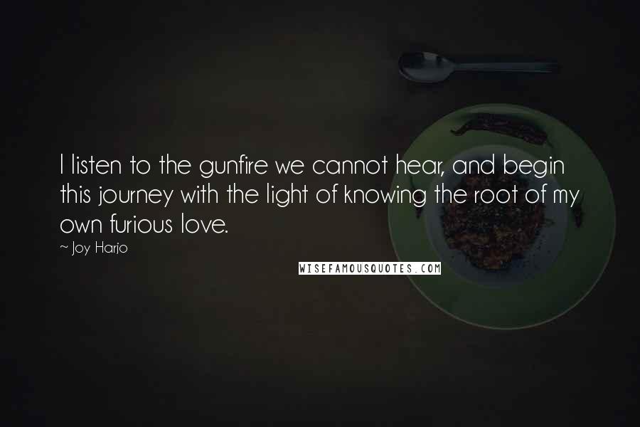 Joy Harjo Quotes: I listen to the gunfire we cannot hear, and begin this journey with the light of knowing the root of my own furious love.