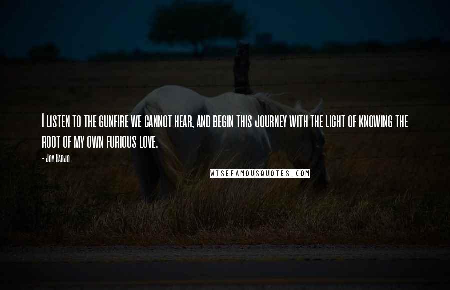 Joy Harjo Quotes: I listen to the gunfire we cannot hear, and begin this journey with the light of knowing the root of my own furious love.