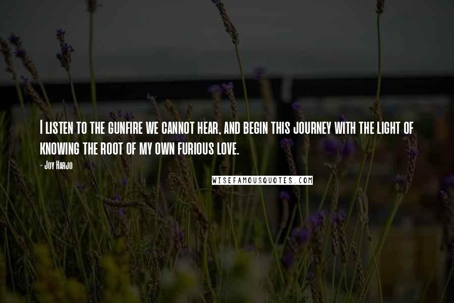 Joy Harjo Quotes: I listen to the gunfire we cannot hear, and begin this journey with the light of knowing the root of my own furious love.