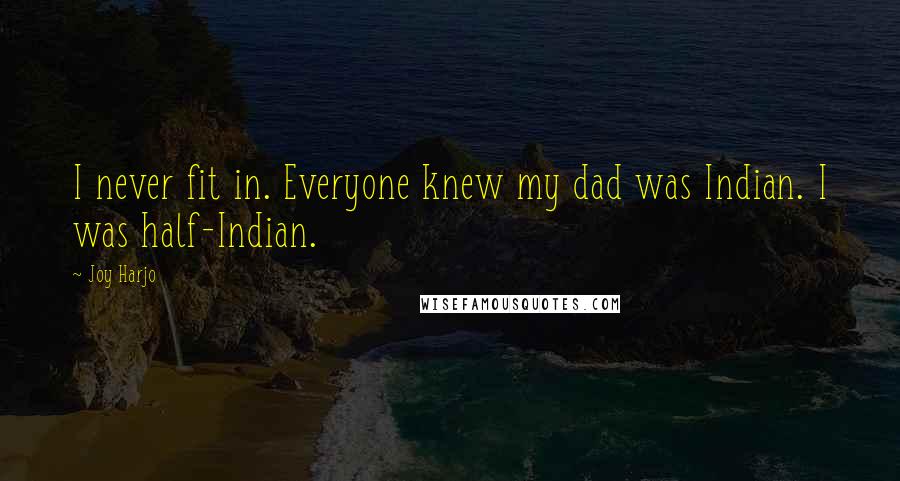 Joy Harjo Quotes: I never fit in. Everyone knew my dad was Indian. I was half-Indian.