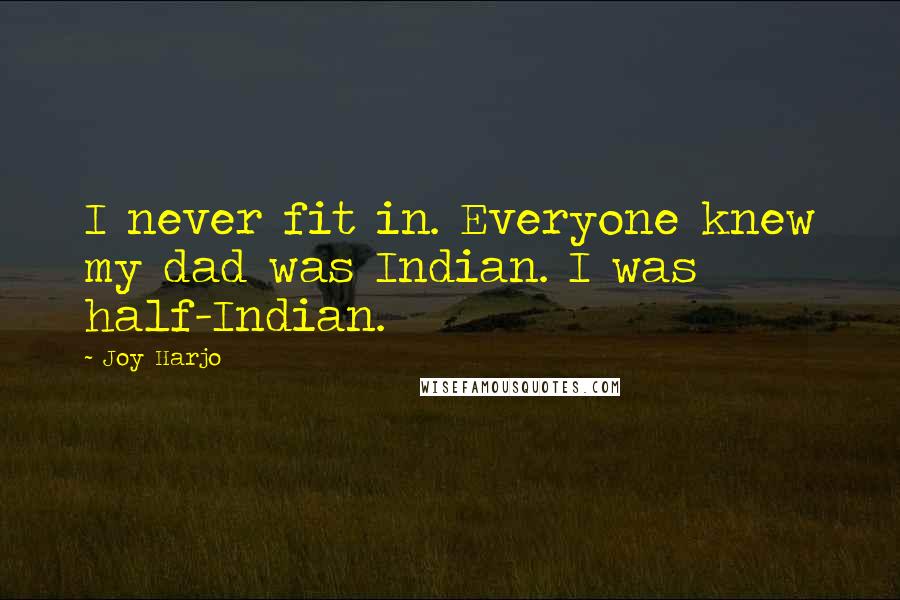 Joy Harjo Quotes: I never fit in. Everyone knew my dad was Indian. I was half-Indian.