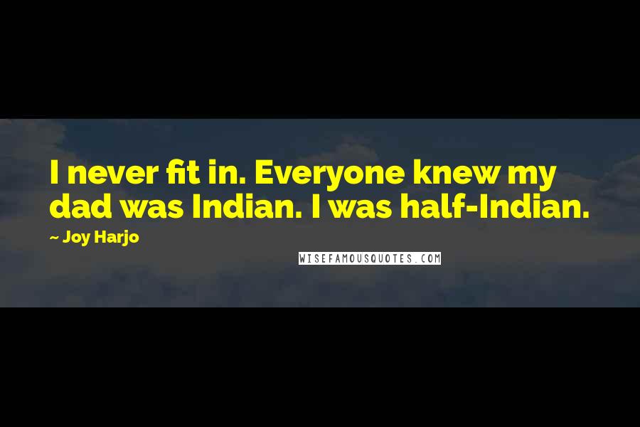 Joy Harjo Quotes: I never fit in. Everyone knew my dad was Indian. I was half-Indian.