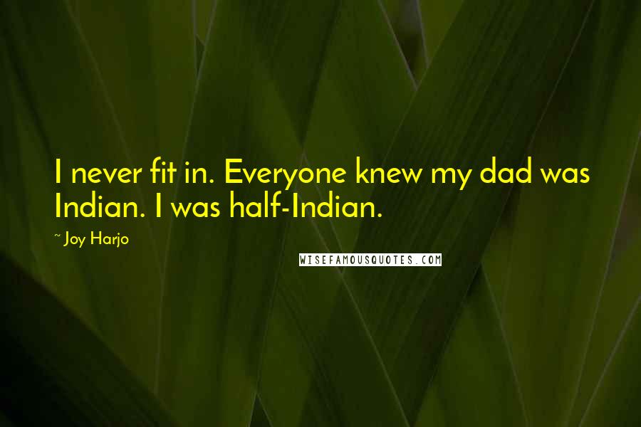 Joy Harjo Quotes: I never fit in. Everyone knew my dad was Indian. I was half-Indian.