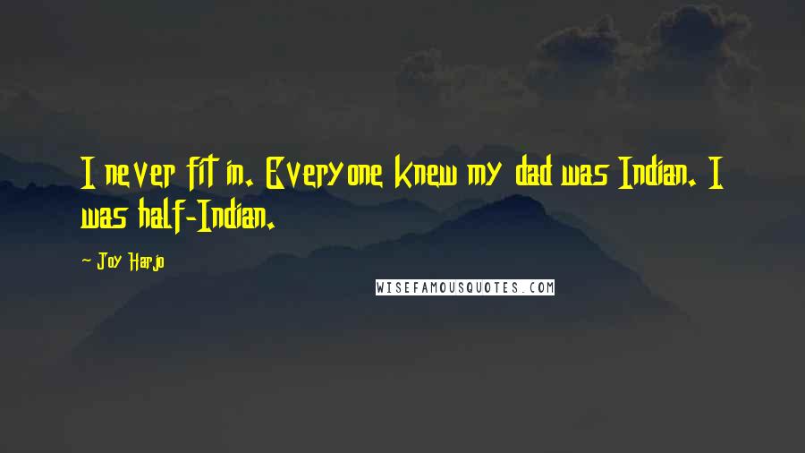 Joy Harjo Quotes: I never fit in. Everyone knew my dad was Indian. I was half-Indian.