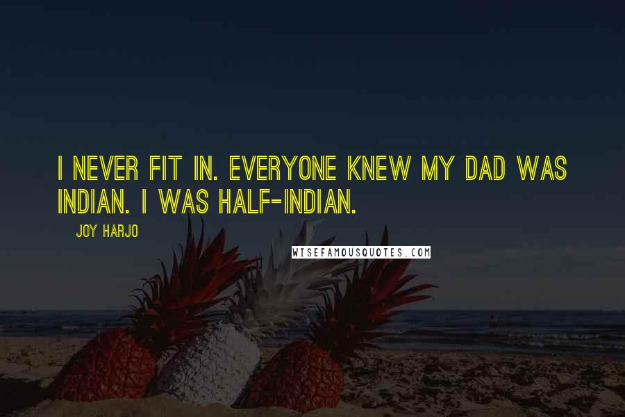 Joy Harjo Quotes: I never fit in. Everyone knew my dad was Indian. I was half-Indian.