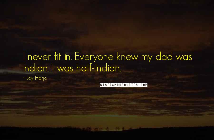 Joy Harjo Quotes: I never fit in. Everyone knew my dad was Indian. I was half-Indian.