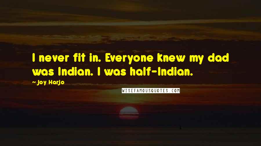 Joy Harjo Quotes: I never fit in. Everyone knew my dad was Indian. I was half-Indian.