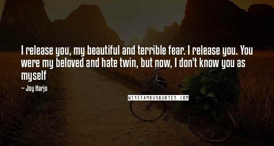 Joy Harjo Quotes: I release you, my beautiful and terrible fear. I release you. You were my beloved and hate twin, but now, I don't know you as myself