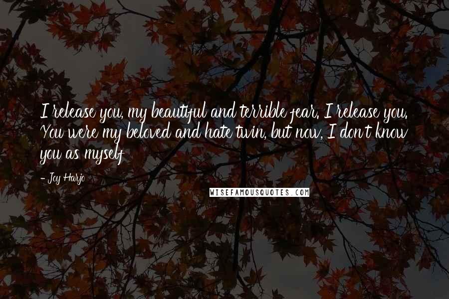 Joy Harjo Quotes: I release you, my beautiful and terrible fear. I release you. You were my beloved and hate twin, but now, I don't know you as myself