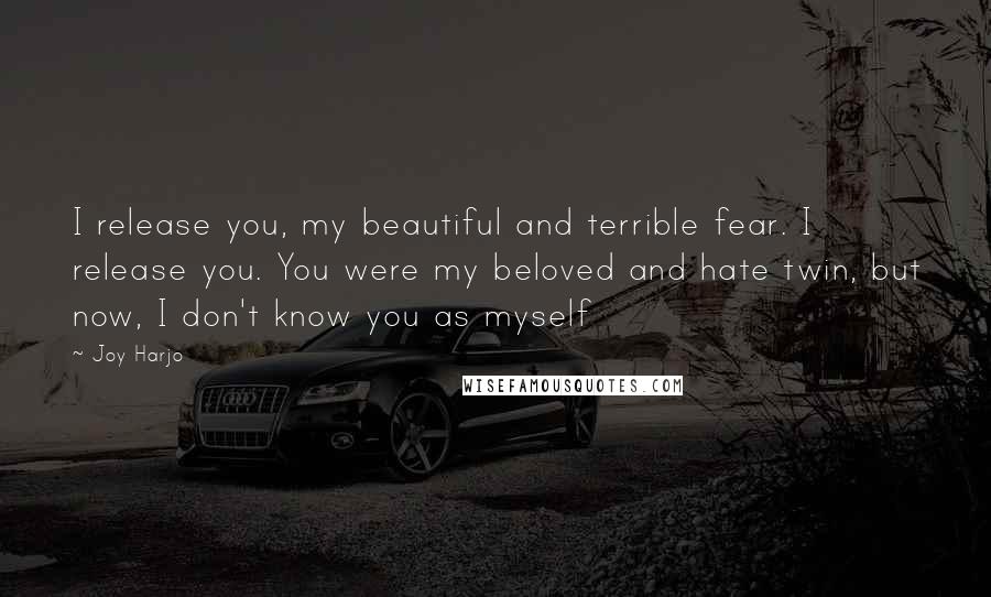Joy Harjo Quotes: I release you, my beautiful and terrible fear. I release you. You were my beloved and hate twin, but now, I don't know you as myself