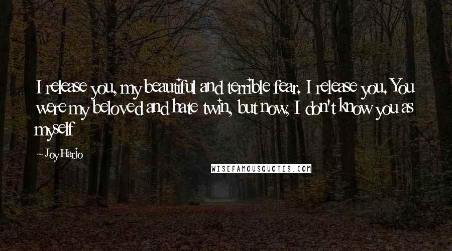 Joy Harjo Quotes: I release you, my beautiful and terrible fear. I release you. You were my beloved and hate twin, but now, I don't know you as myself