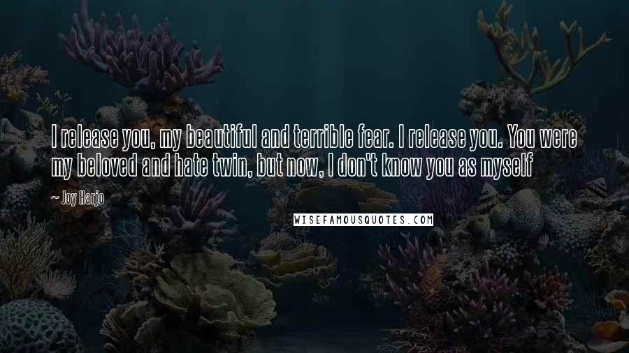 Joy Harjo Quotes: I release you, my beautiful and terrible fear. I release you. You were my beloved and hate twin, but now, I don't know you as myself