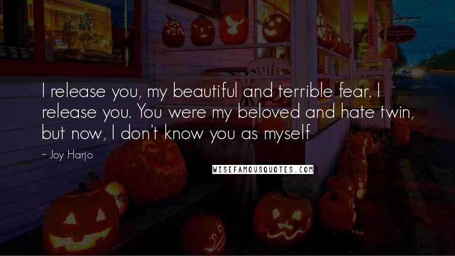 Joy Harjo Quotes: I release you, my beautiful and terrible fear. I release you. You were my beloved and hate twin, but now, I don't know you as myself