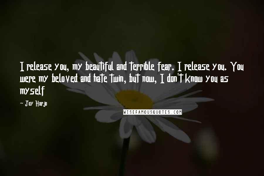 Joy Harjo Quotes: I release you, my beautiful and terrible fear. I release you. You were my beloved and hate twin, but now, I don't know you as myself