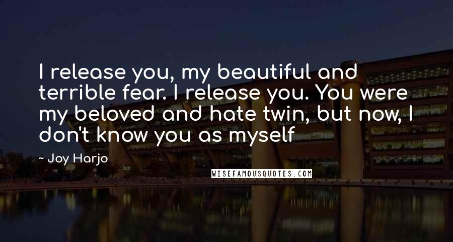 Joy Harjo Quotes: I release you, my beautiful and terrible fear. I release you. You were my beloved and hate twin, but now, I don't know you as myself