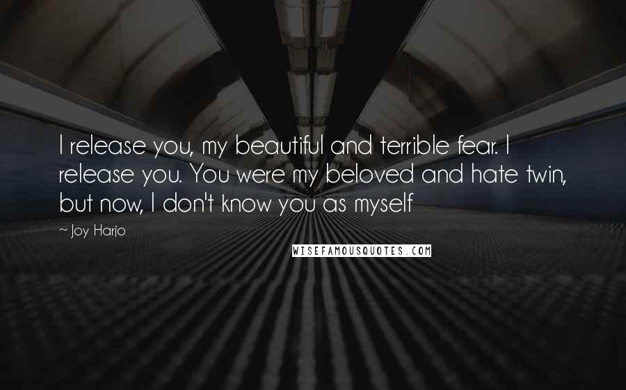 Joy Harjo Quotes: I release you, my beautiful and terrible fear. I release you. You were my beloved and hate twin, but now, I don't know you as myself