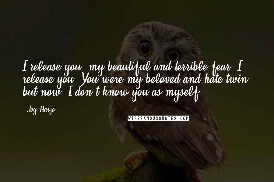 Joy Harjo Quotes: I release you, my beautiful and terrible fear. I release you. You were my beloved and hate twin, but now, I don't know you as myself