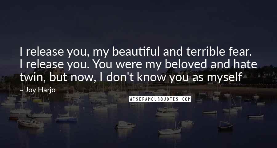 Joy Harjo Quotes: I release you, my beautiful and terrible fear. I release you. You were my beloved and hate twin, but now, I don't know you as myself