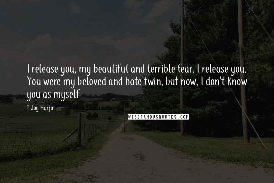 Joy Harjo Quotes: I release you, my beautiful and terrible fear. I release you. You were my beloved and hate twin, but now, I don't know you as myself