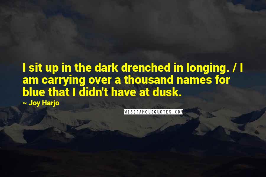 Joy Harjo Quotes: I sit up in the dark drenched in longing. / I am carrying over a thousand names for blue that I didn't have at dusk.