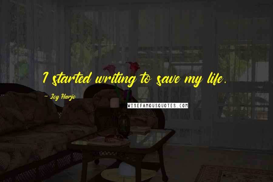 Joy Harjo Quotes: I started writing to save my life.