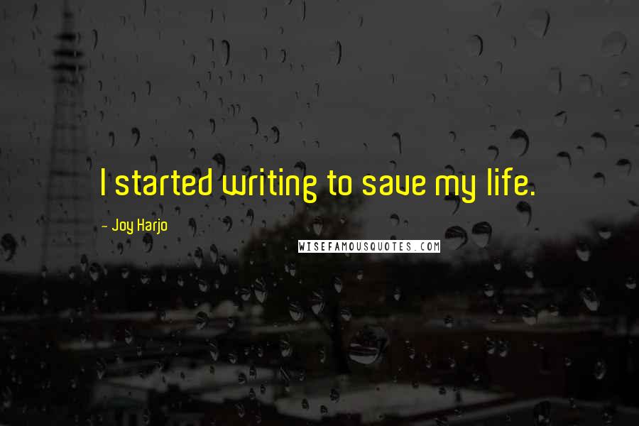 Joy Harjo Quotes: I started writing to save my life.