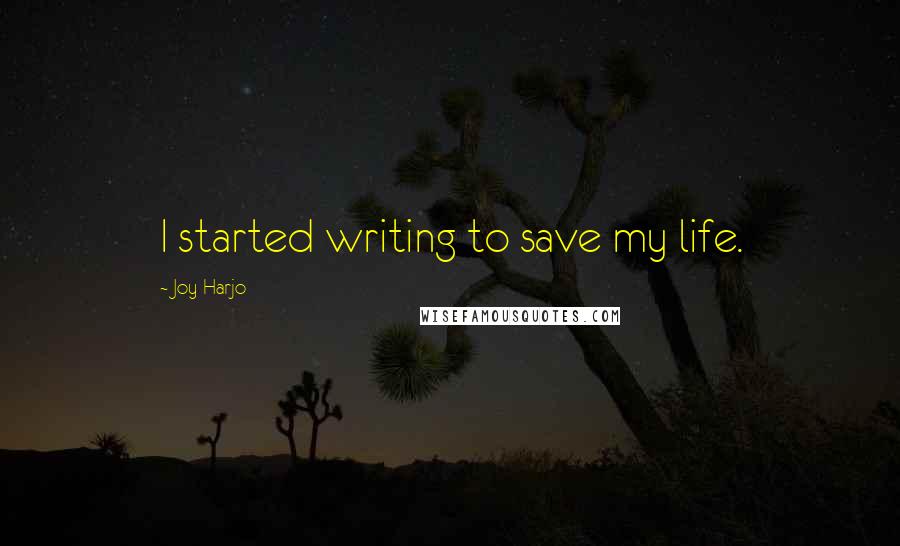 Joy Harjo Quotes: I started writing to save my life.