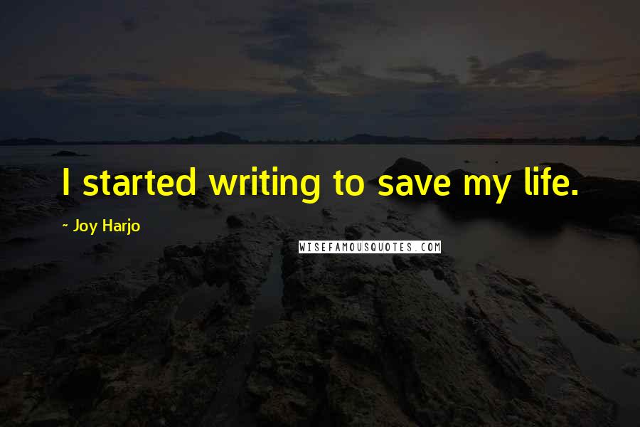 Joy Harjo Quotes: I started writing to save my life.