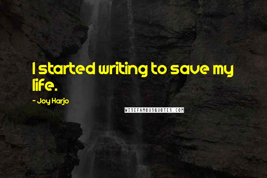 Joy Harjo Quotes: I started writing to save my life.