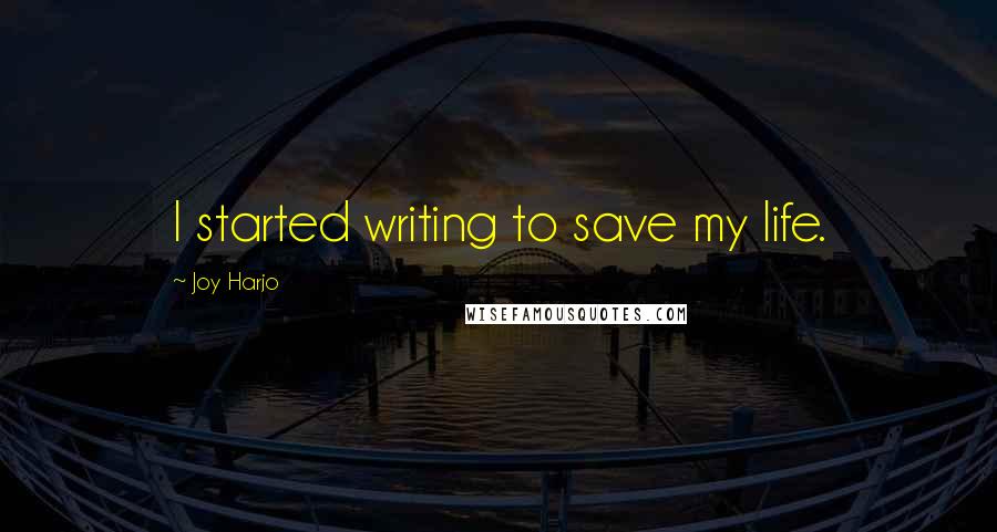 Joy Harjo Quotes: I started writing to save my life.