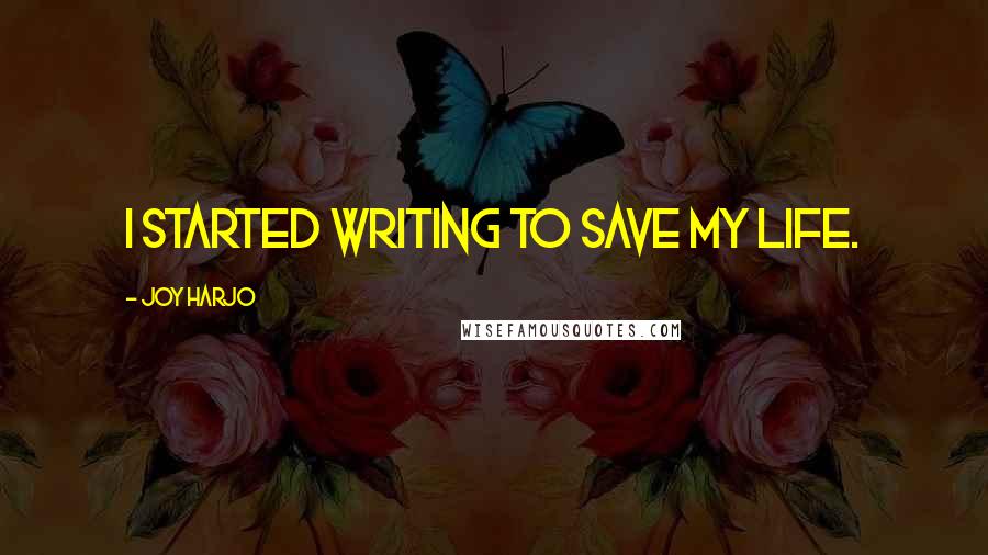 Joy Harjo Quotes: I started writing to save my life.