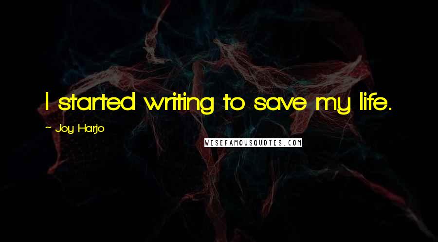 Joy Harjo Quotes: I started writing to save my life.