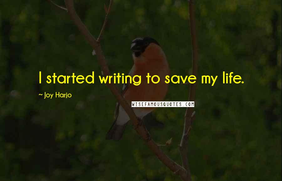 Joy Harjo Quotes: I started writing to save my life.