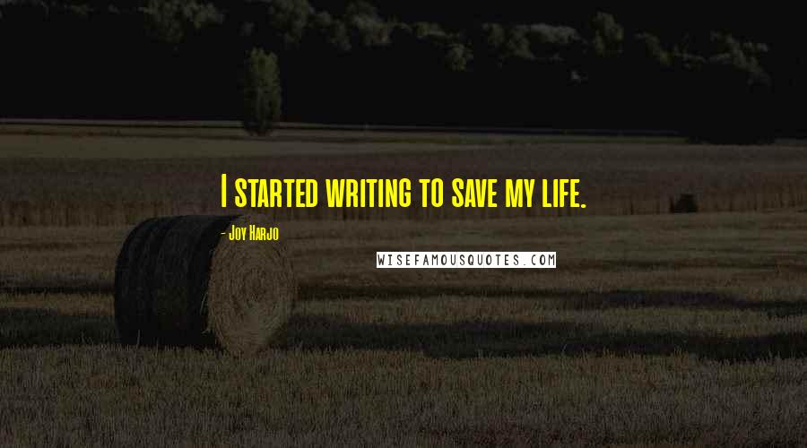 Joy Harjo Quotes: I started writing to save my life.