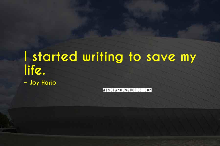 Joy Harjo Quotes: I started writing to save my life.