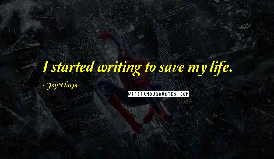 Joy Harjo Quotes: I started writing to save my life.