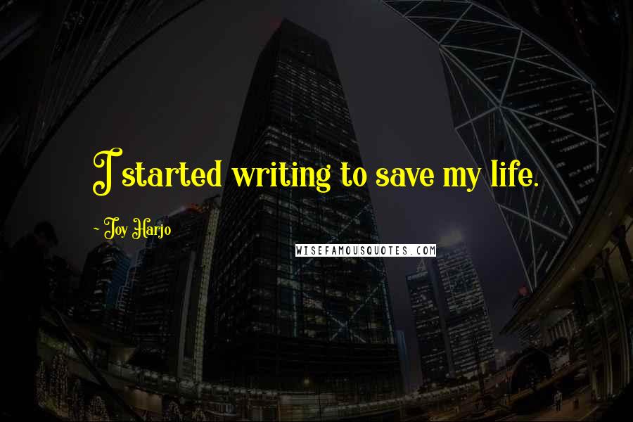 Joy Harjo Quotes: I started writing to save my life.