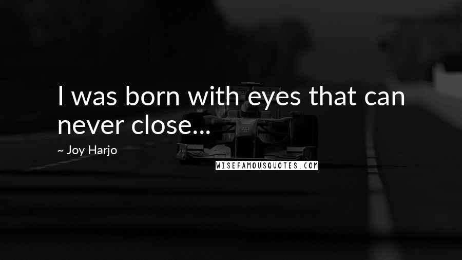 Joy Harjo Quotes: I was born with eyes that can never close...