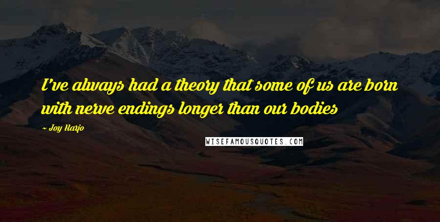 Joy Harjo Quotes: I've always had a theory that some of us are born with nerve endings longer than our bodies