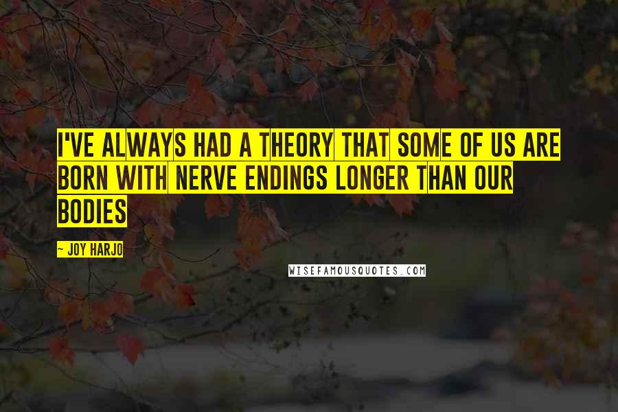 Joy Harjo Quotes: I've always had a theory that some of us are born with nerve endings longer than our bodies